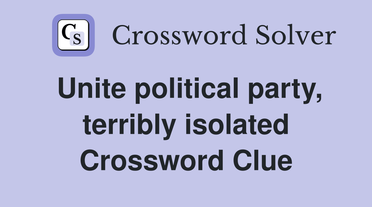 Unite political party, terribly isolated Crossword Clue