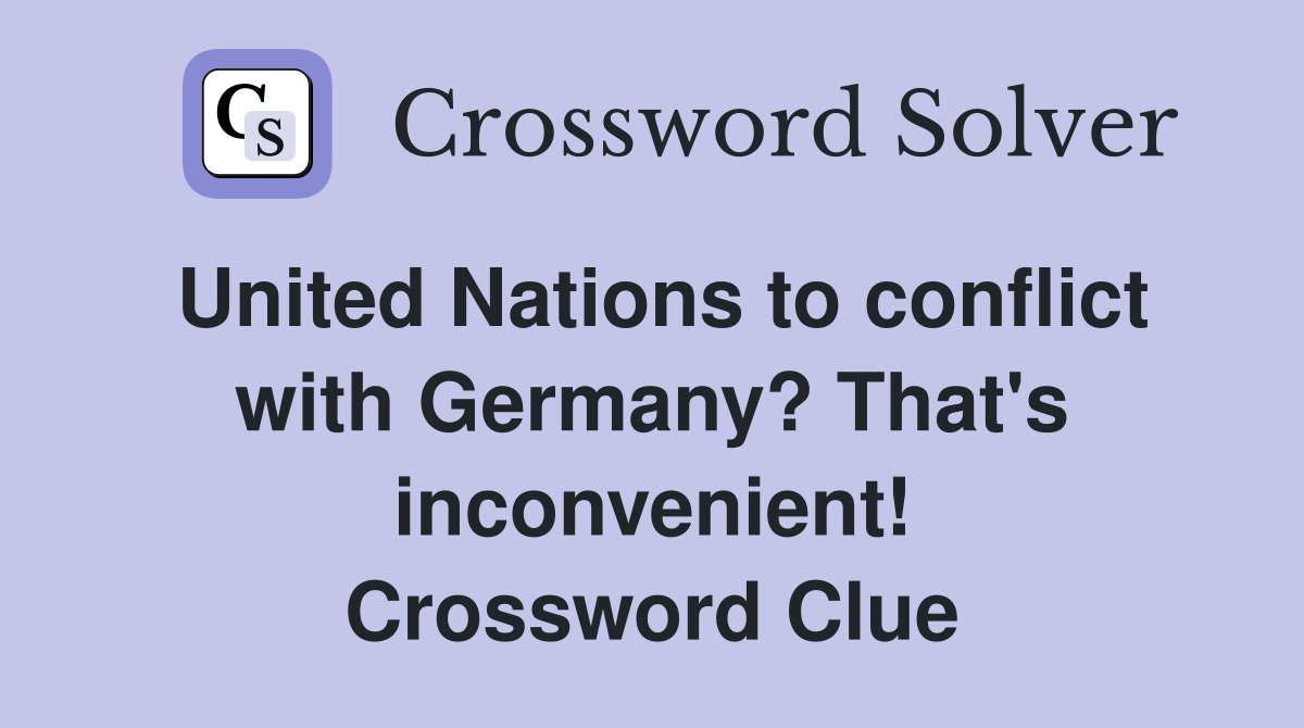 United Nations to conflict with Germany? That's inconvenient! Crossword Clue