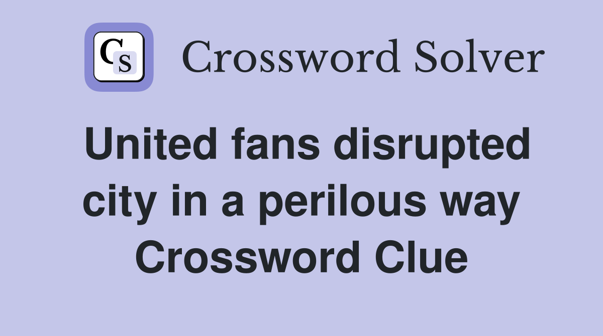 United fans disrupted city in a perilous way Crossword Clue