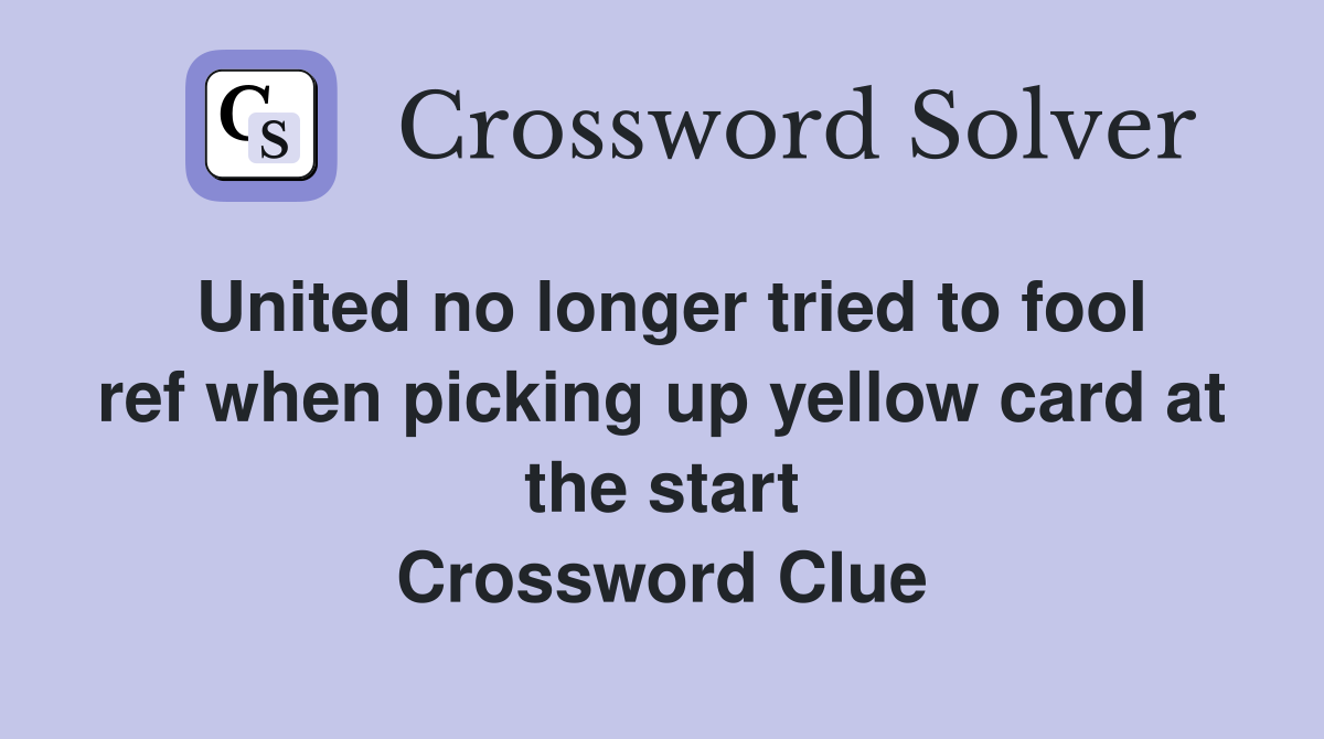 United no longer tried to fool ref when picking up yellow card at the start Crossword Clue