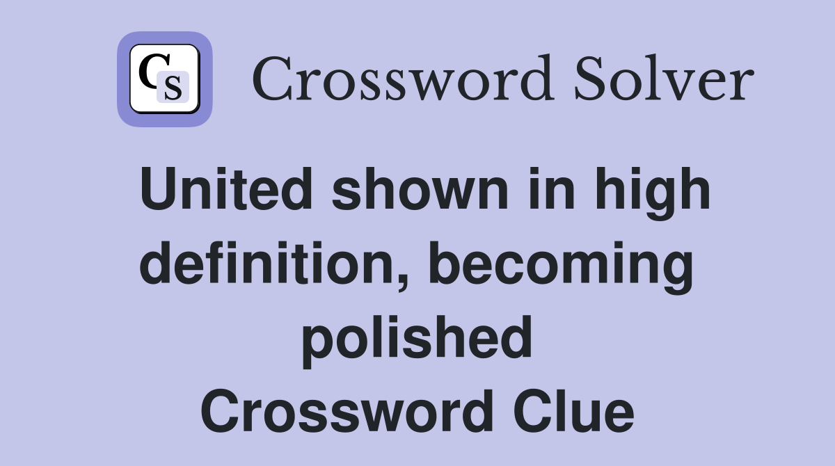 United shown in high definition, becoming polished Crossword Clue