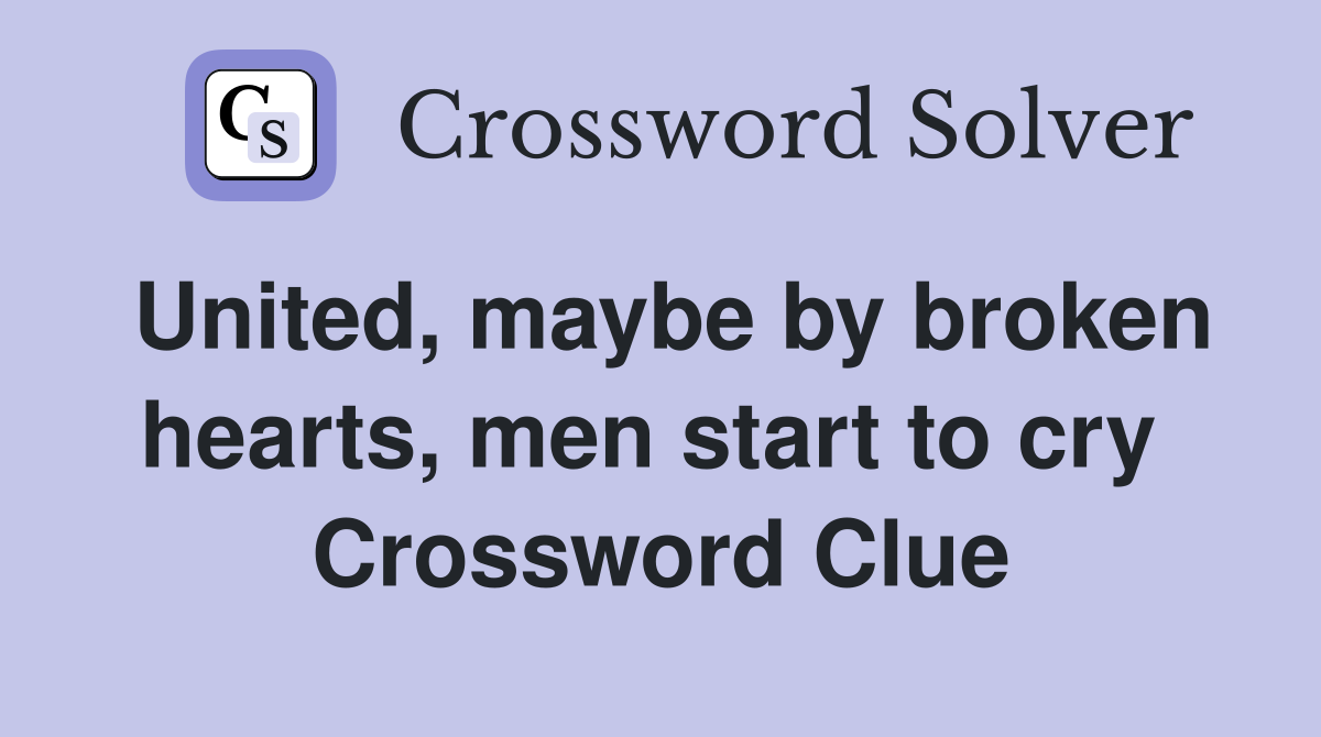 United, maybe by broken hearts, men start to cry  Crossword Clue