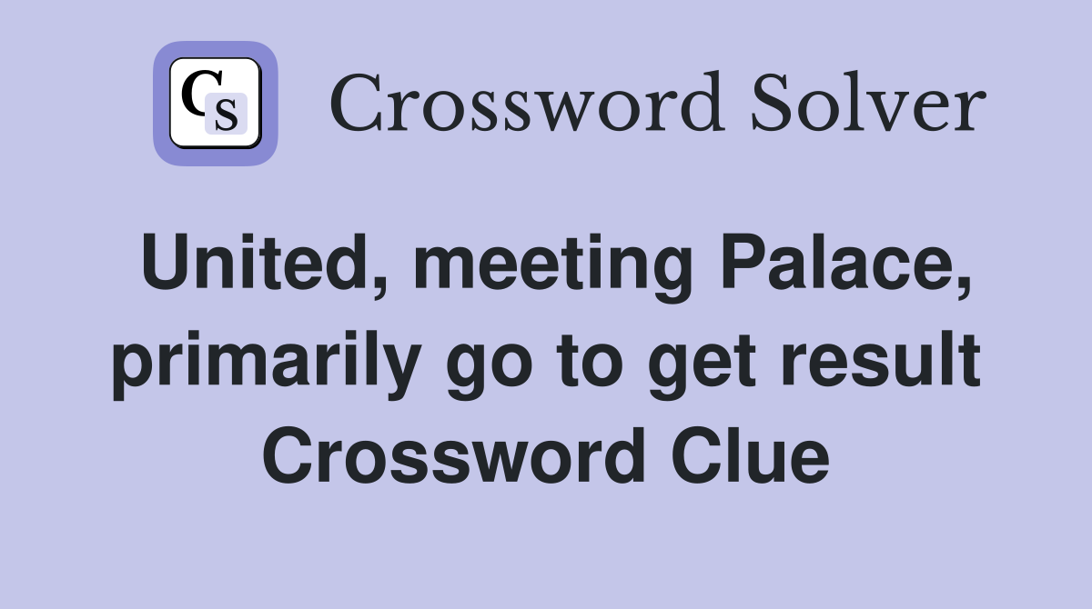 United, meeting Palace, primarily go to get result Crossword Clue