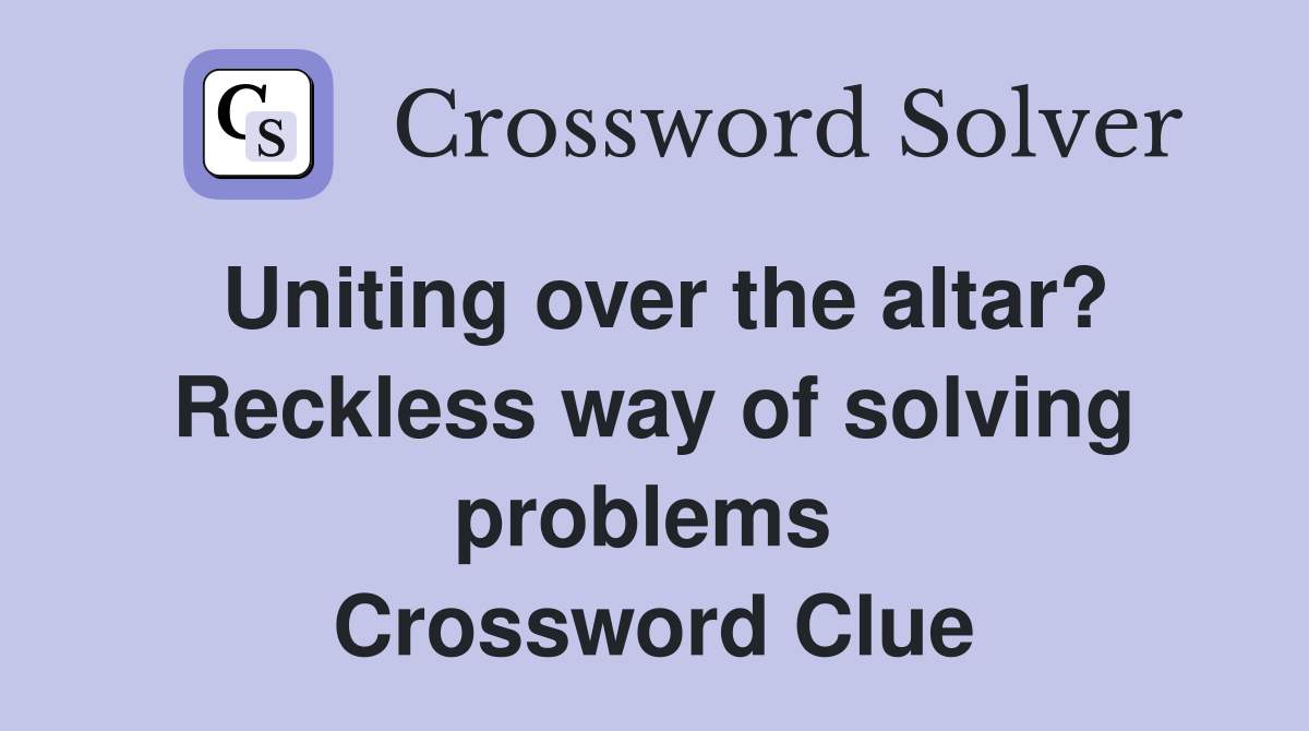 Uniting over the altar? Reckless way of solving problems  Crossword Clue