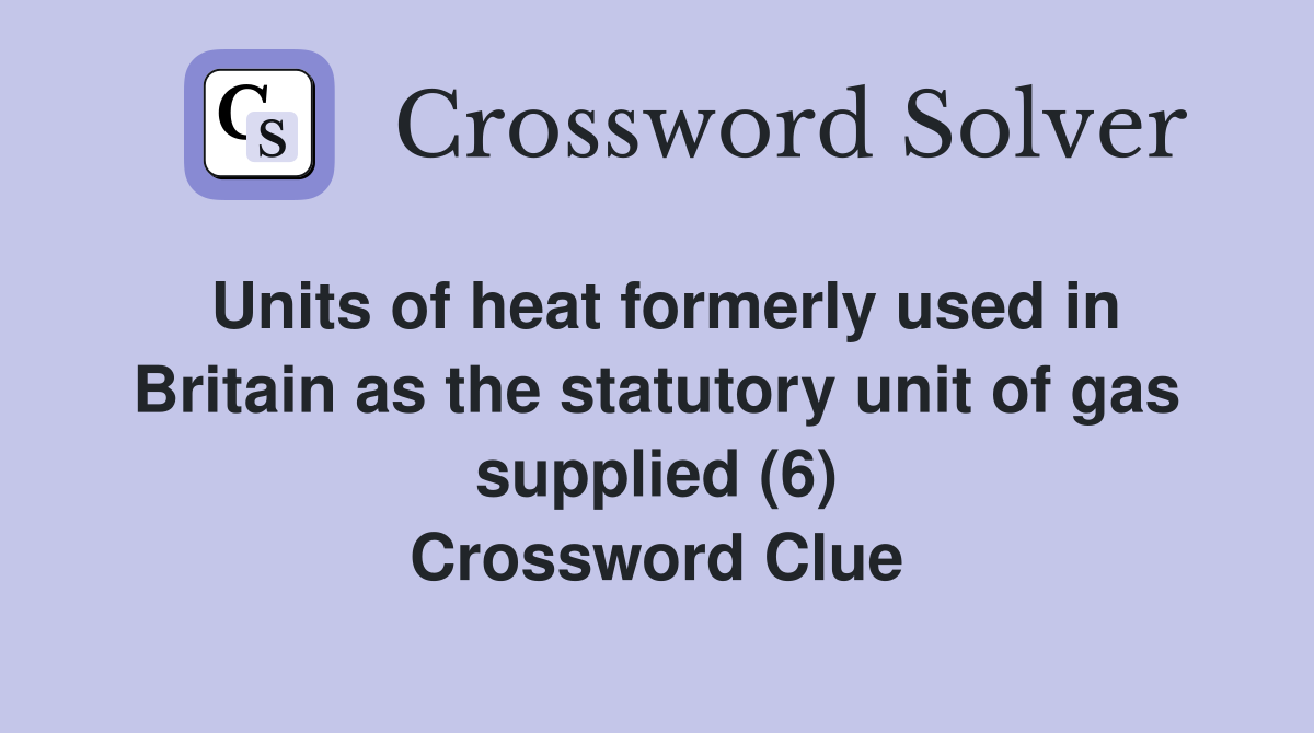 Units of heat formerly used in Britain as the statutory unit of gas supplied (6) Crossword Clue