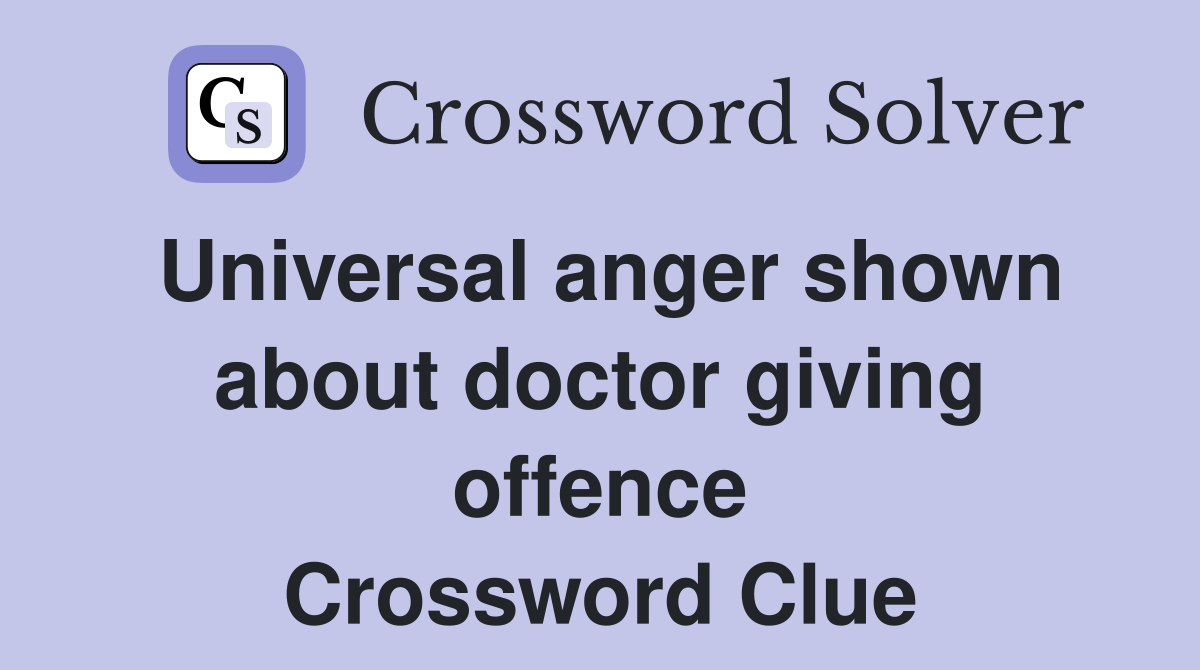 Universal anger shown about doctor giving offence Crossword Clue