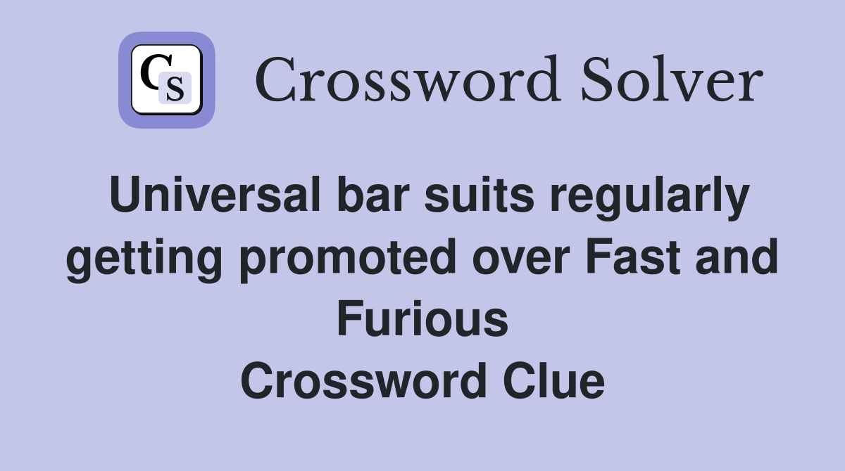 Universal bar suits regularly getting promoted over Fast and Furious Crossword Clue