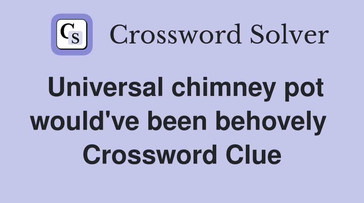 Universal chimney pot would've been behovely  Crossword Clue