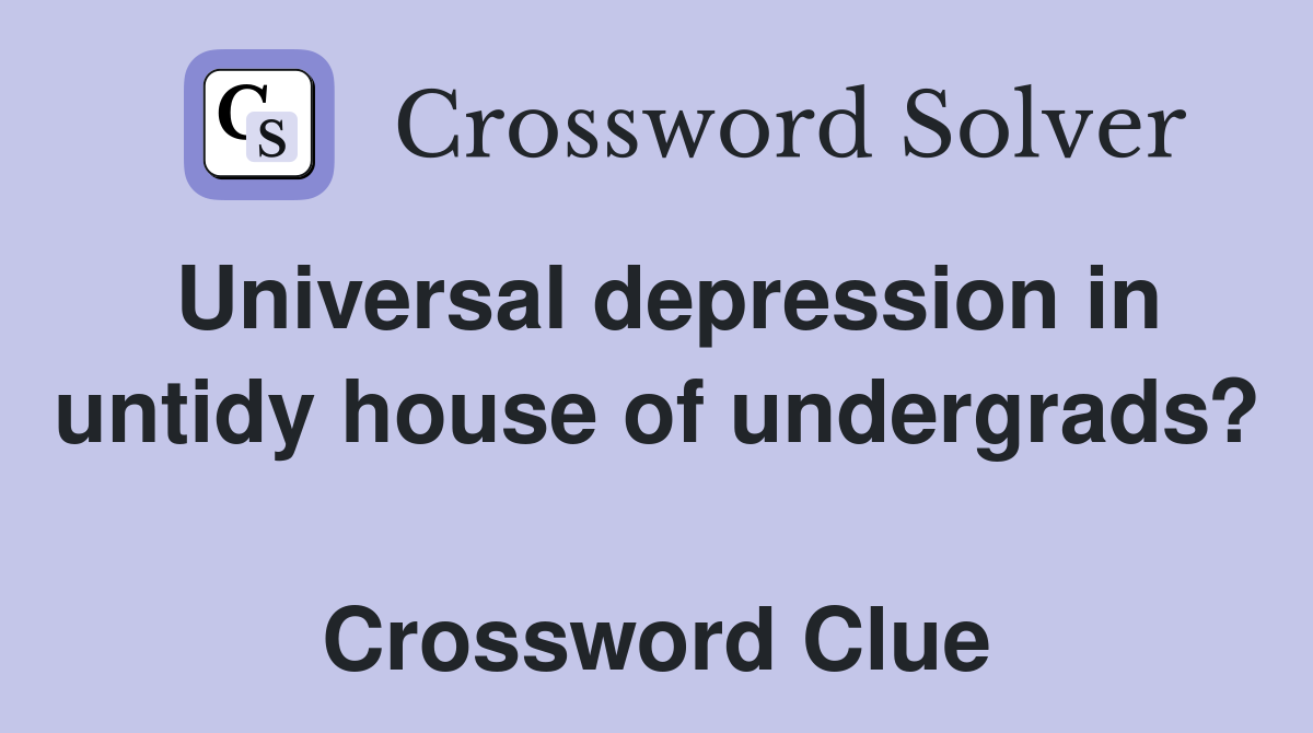 Universal depression in untidy house of undergrads?  Crossword Clue