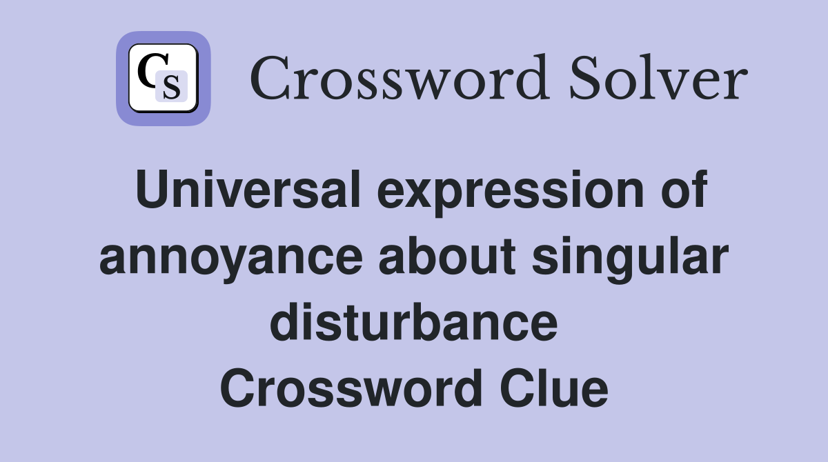 Universal expression of annoyance about singular disturbance Crossword Clue