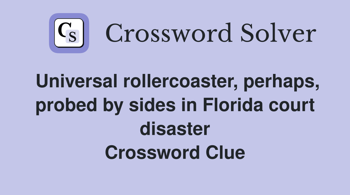 Universal rollercoaster, perhaps, probed by sides in Florida court disaster Crossword Clue