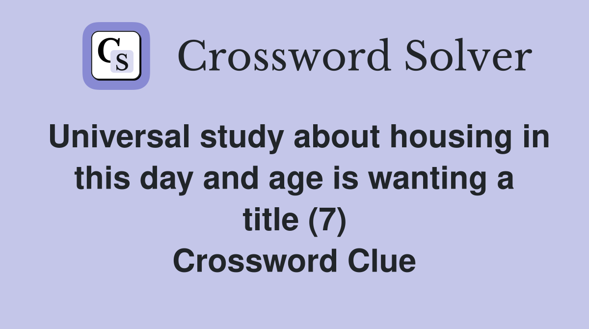 Universal study about housing in this day and age is wanting a title (7) Crossword Clue