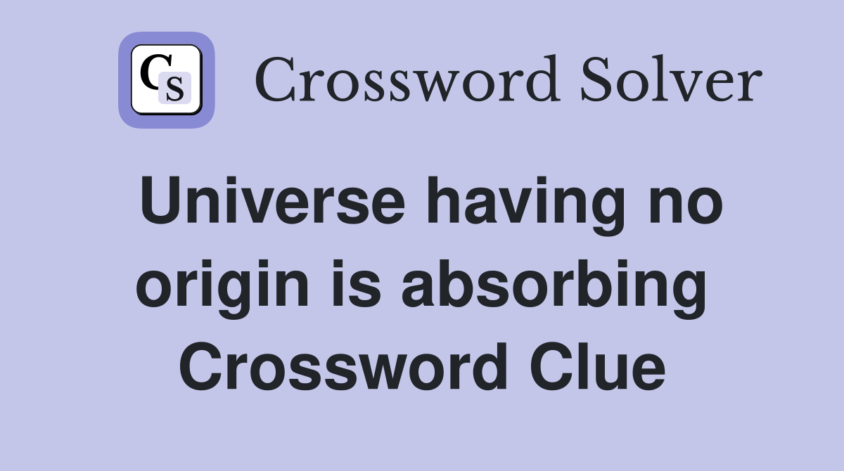 Universe having no origin is absorbing Crossword Clue