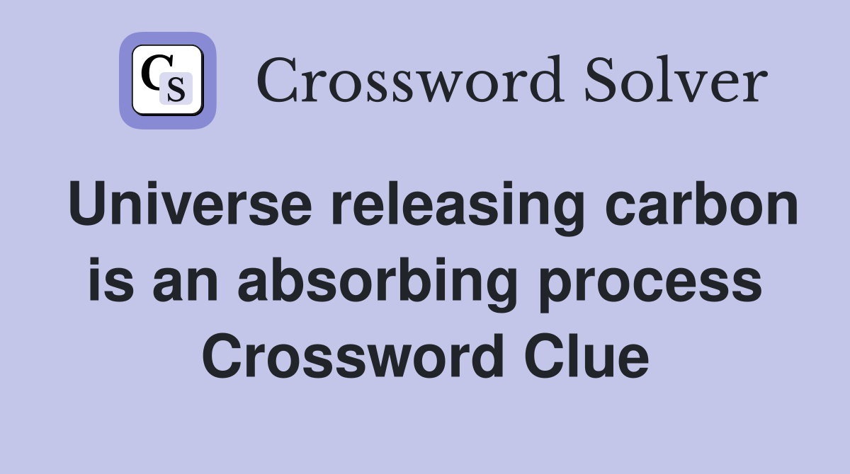Universe releasing carbon is an absorbing process Crossword Clue