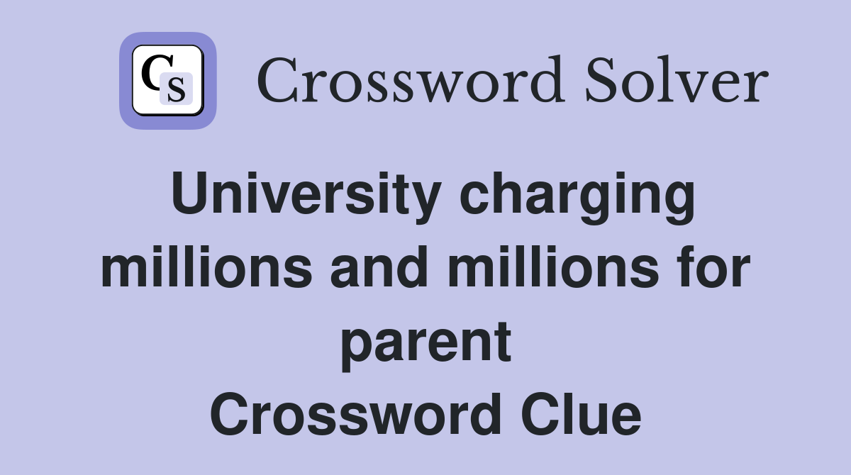 University charging millions and millions for parent Crossword Clue