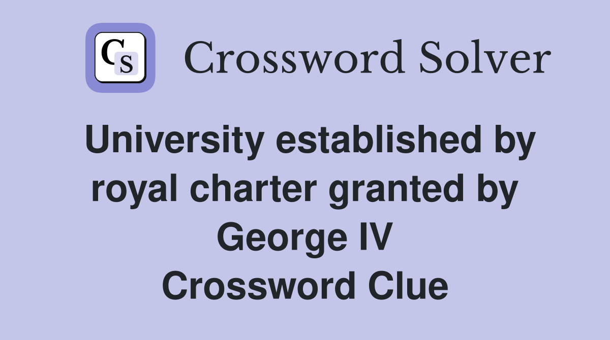 University established by royal charter granted by George IV Crossword Clue
