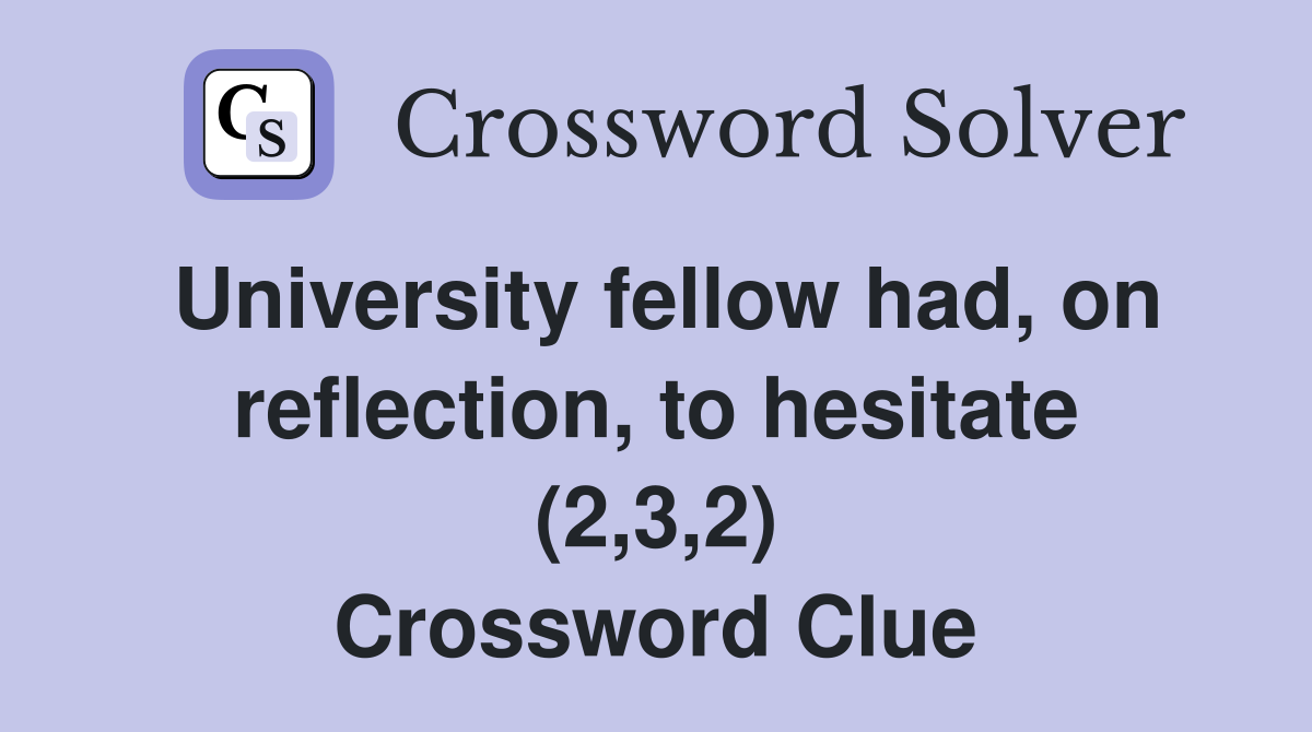University fellow had, on reflection, to hesitate (2,3,2) Crossword Clue