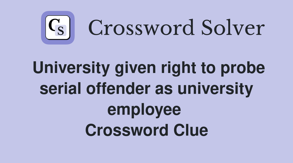 University given right to probe serial offender as university employee  Crossword Clue