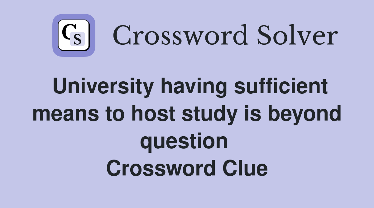 University having sufficient means to host study is beyond question  Crossword Clue