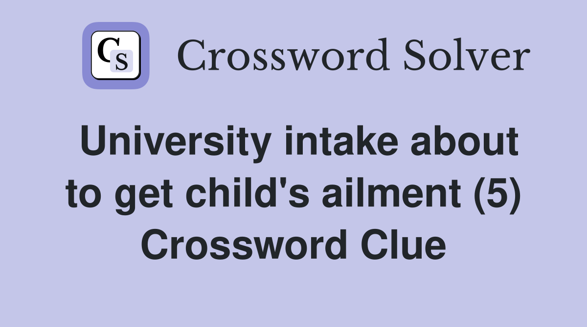University intake about to get child's ailment (5) Crossword Clue