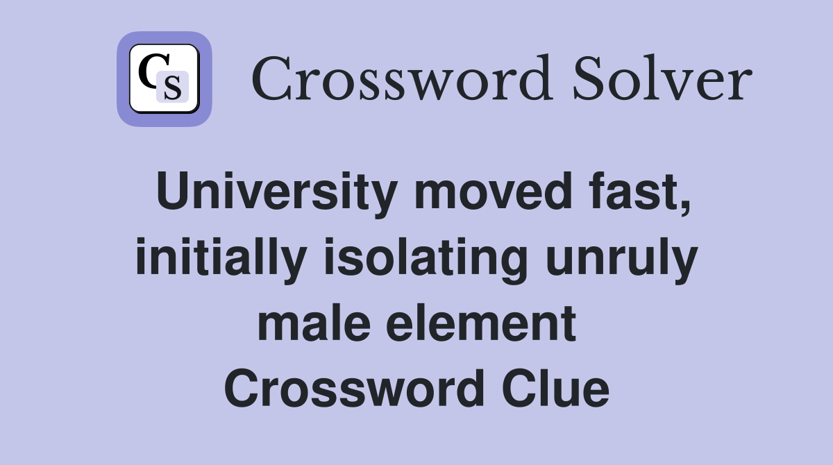 University moved fast, initially isolating unruly male element Crossword Clue