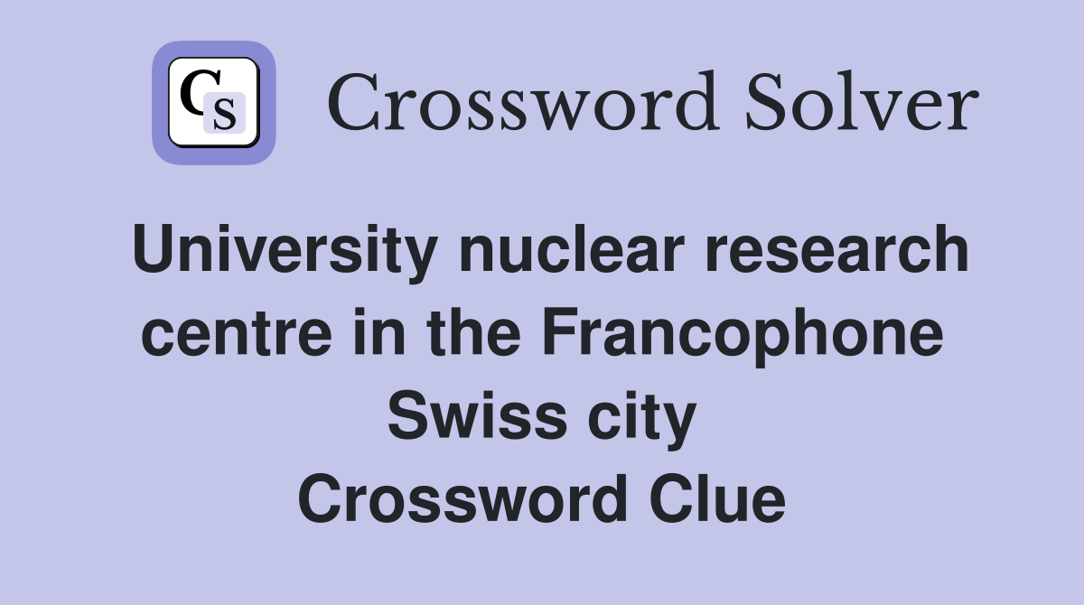 University nuclear research centre in the Francophone Swiss city Crossword Clue