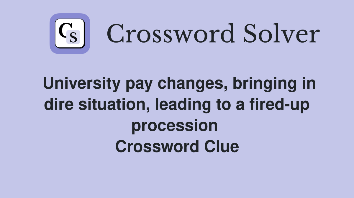 University pay changes, bringing in dire situation, leading to a fired-up procession  Crossword Clue
