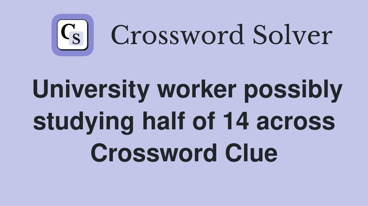 University worker possibly studying half of 14 across Crossword Clue