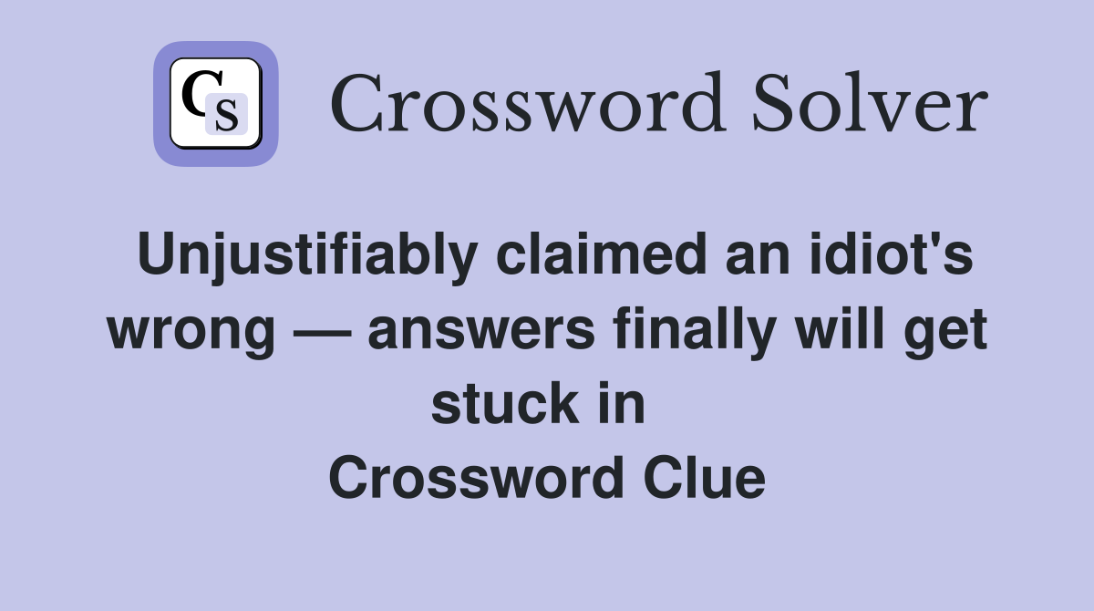 Unjustifiably claimed an idiot's wrong — answers finally will get stuck in  Crossword Clue