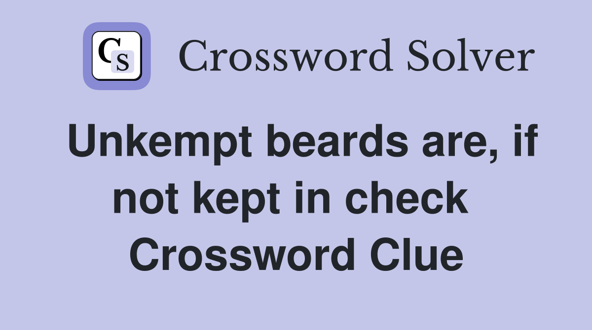 Unkempt beards are, if not kept in check  Crossword Clue