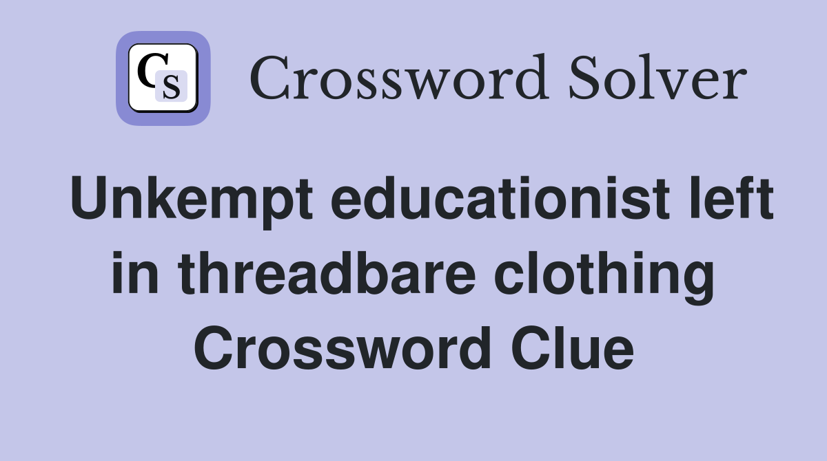 Unkempt educationist left in threadbare clothing Crossword Clue