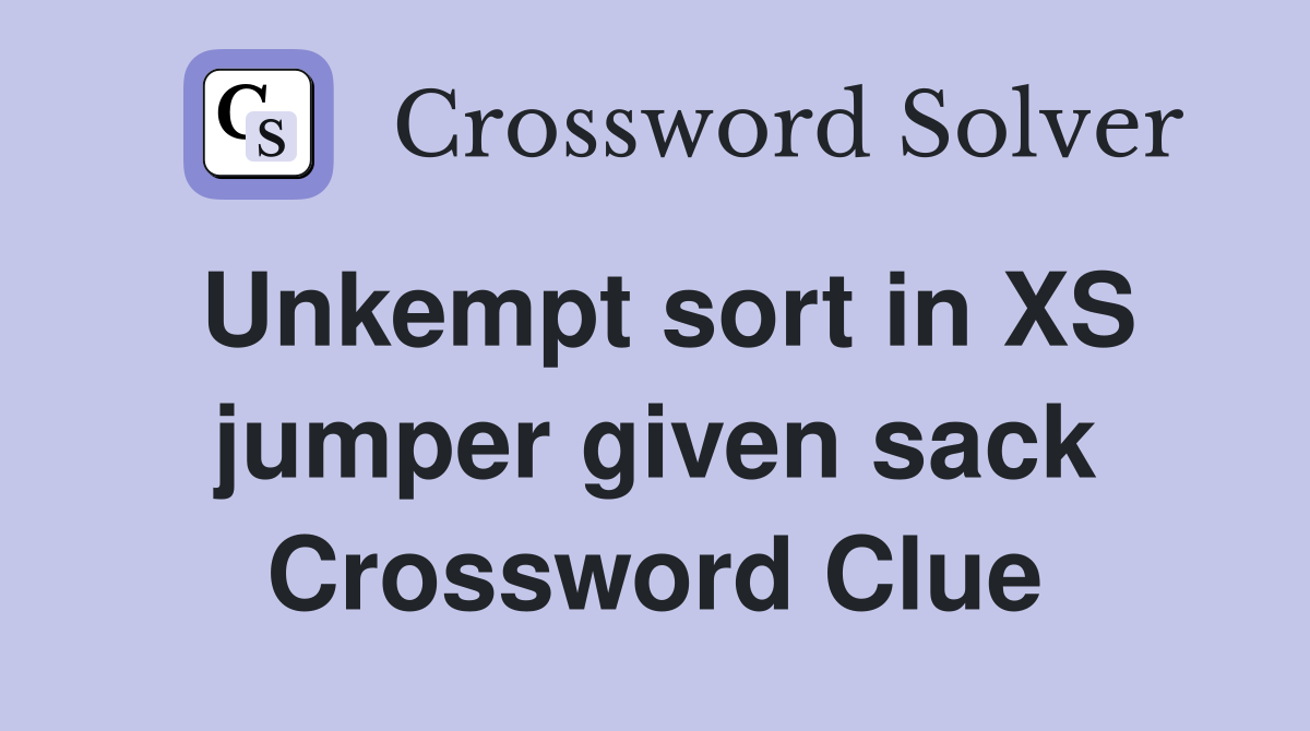 Unkempt sort in XS jumper given sack Crossword Clue