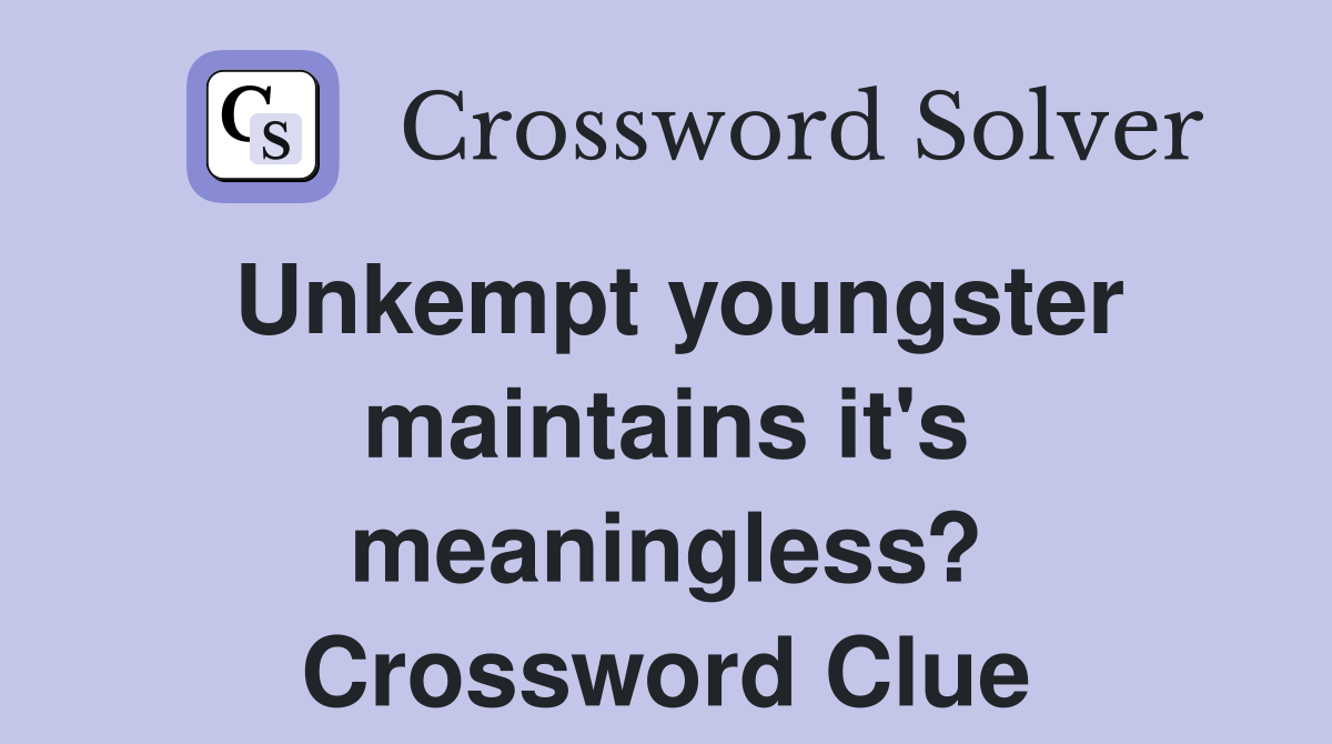 Unkempt youngster maintains it's meaningless? Crossword Clue