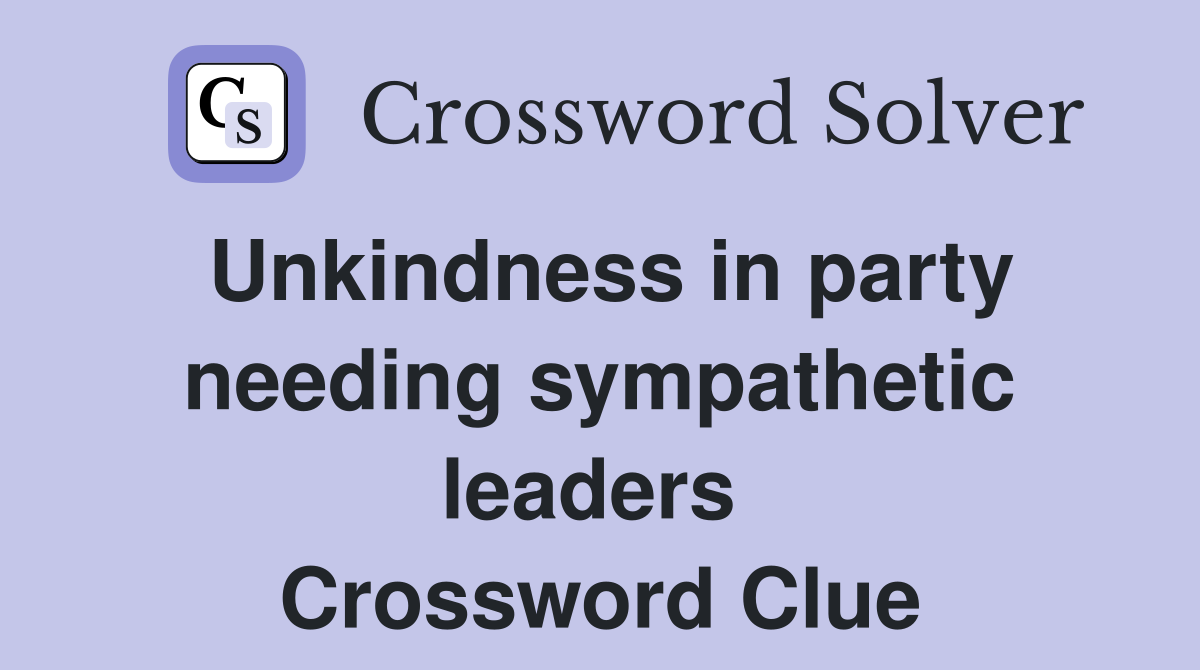 Unkindness in party needing sympathetic leaders  Crossword Clue