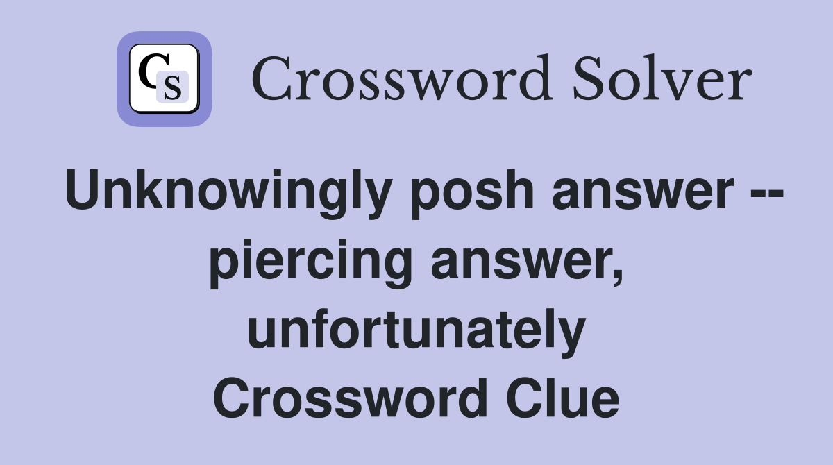 Unknowingly posh answer -- piercing answer, unfortunately Crossword Clue