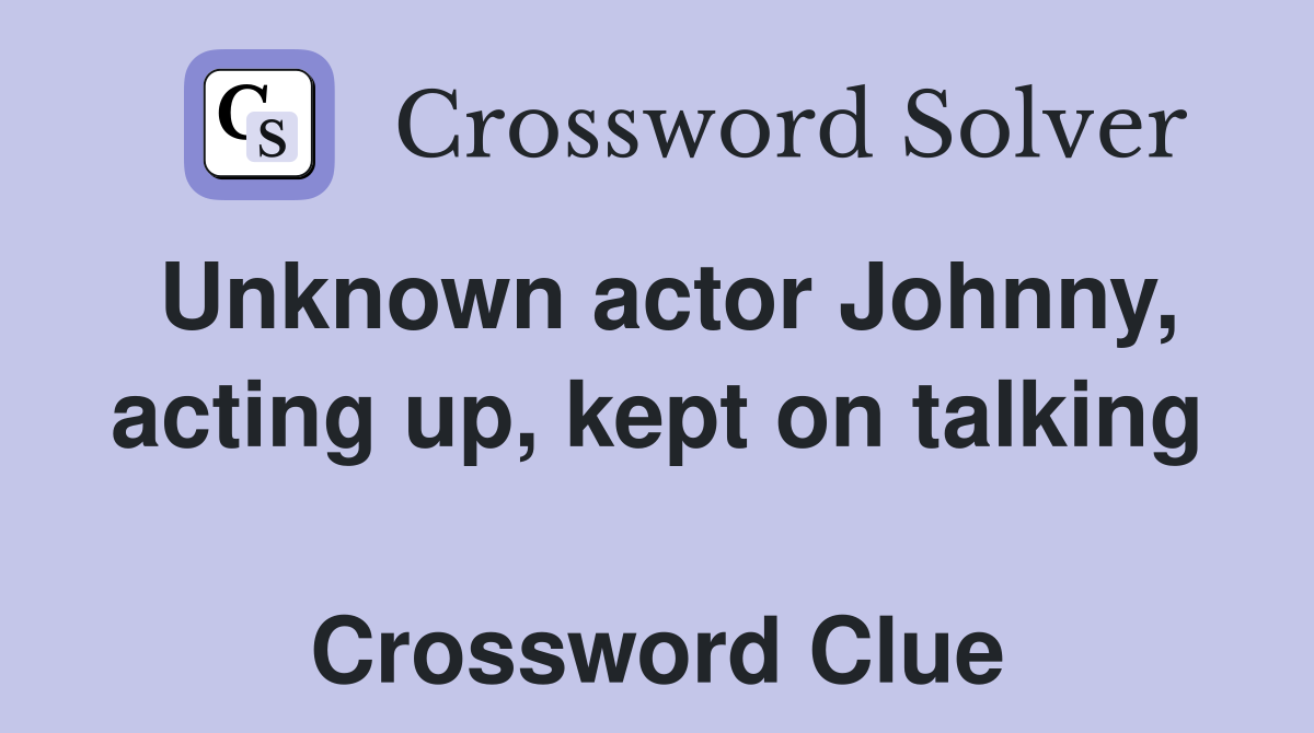 Unknown actor Johnny, acting up, kept on talking  Crossword Clue
