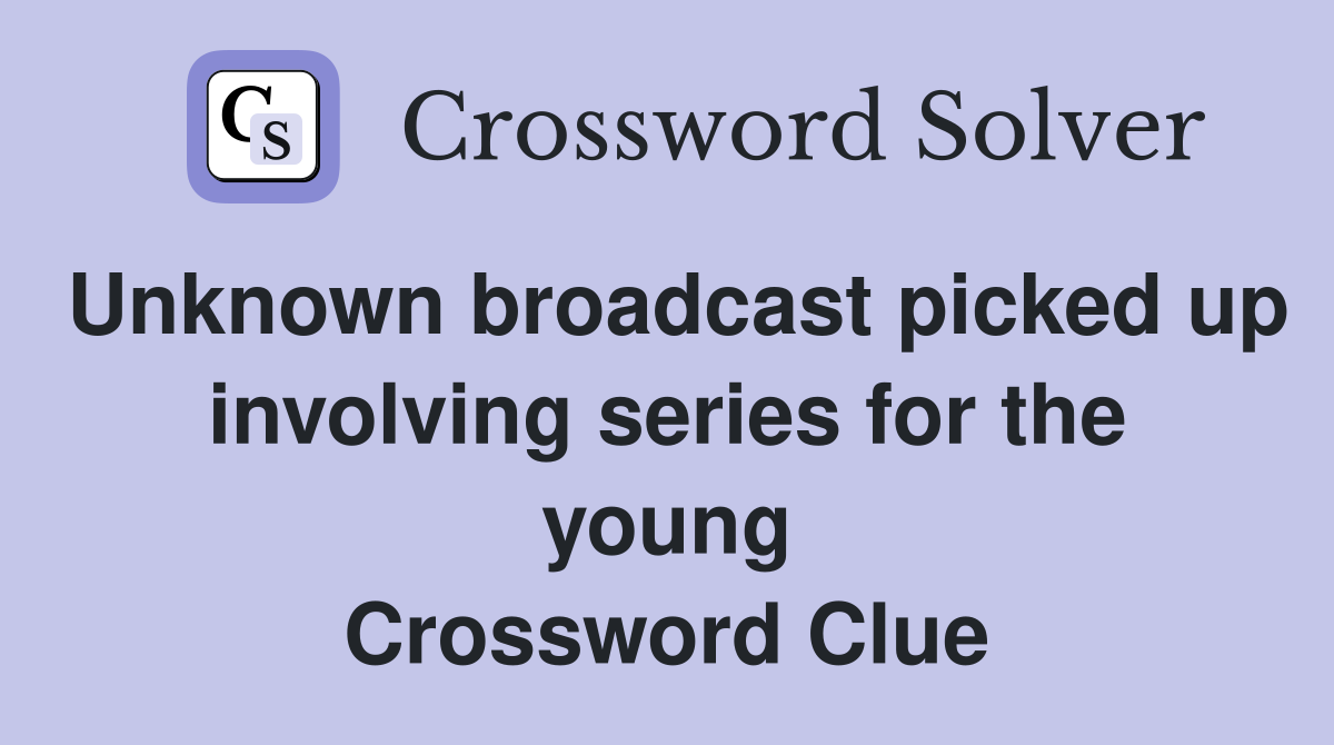 Unknown broadcast picked up involving series for the young Crossword Clue