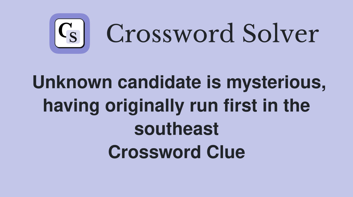 Unknown candidate is mysterious, having originally run first in the southeast Crossword Clue