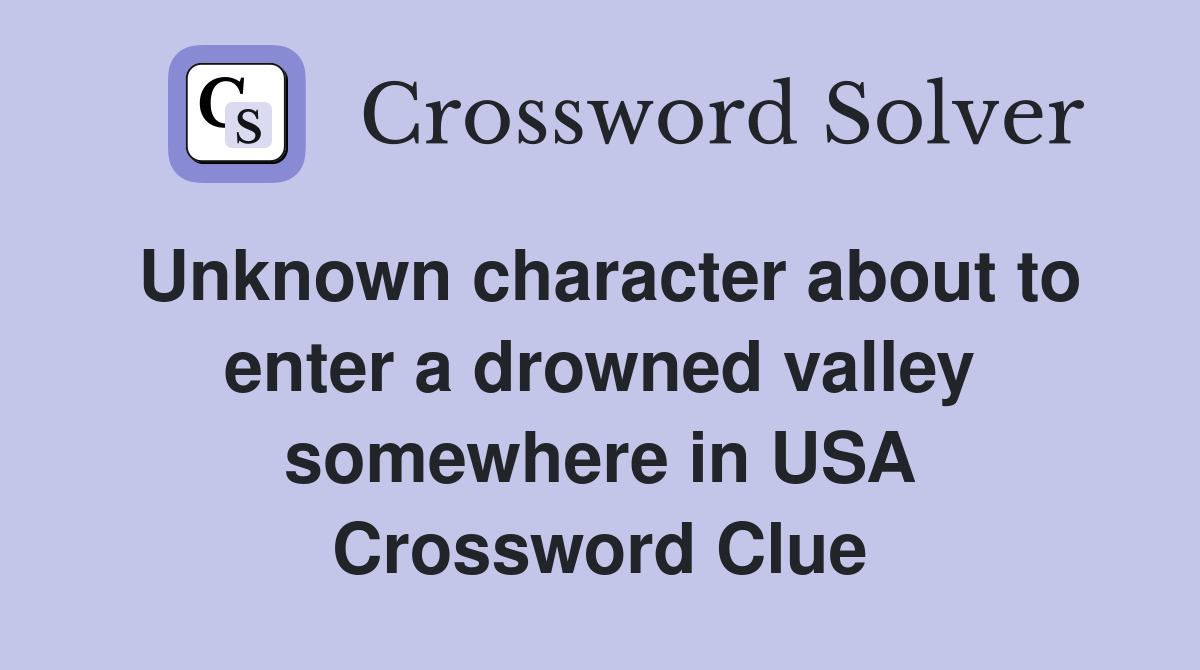Unknown character about to enter a drowned valley somewhere in USA Crossword Clue