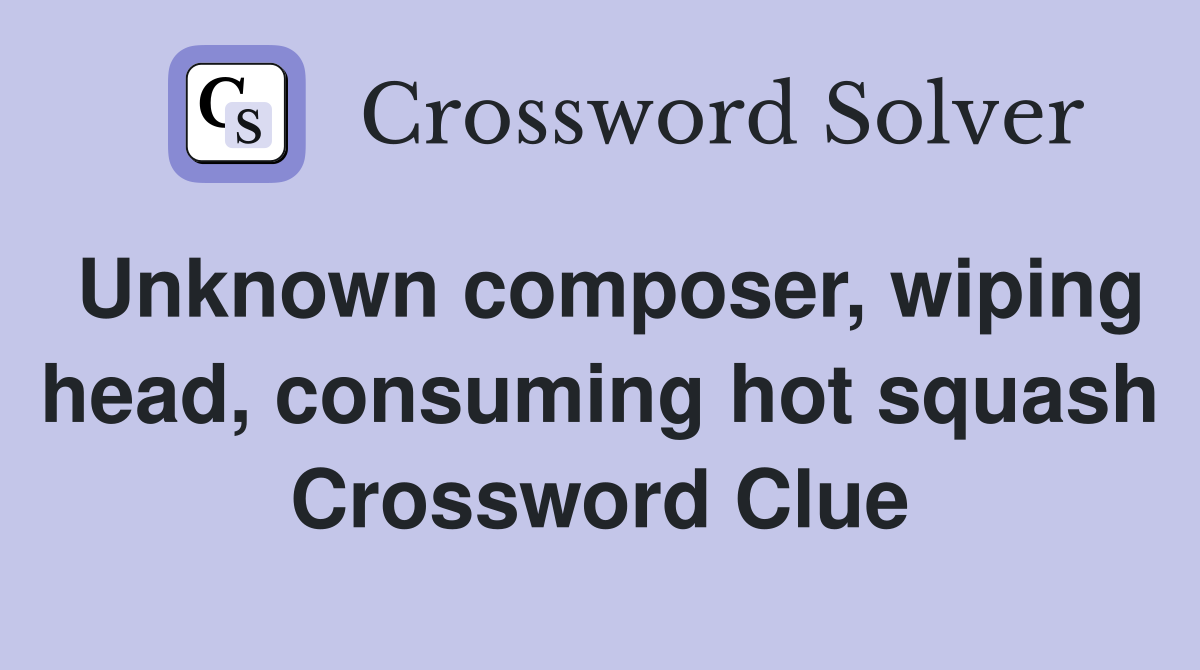 Unknown composer, wiping head, consuming hot squash Crossword Clue