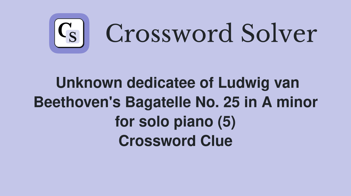 Unknown dedicatee of Ludwig van Beethoven's Bagatelle No. 25 in A minor for solo piano (5) Crossword Clue