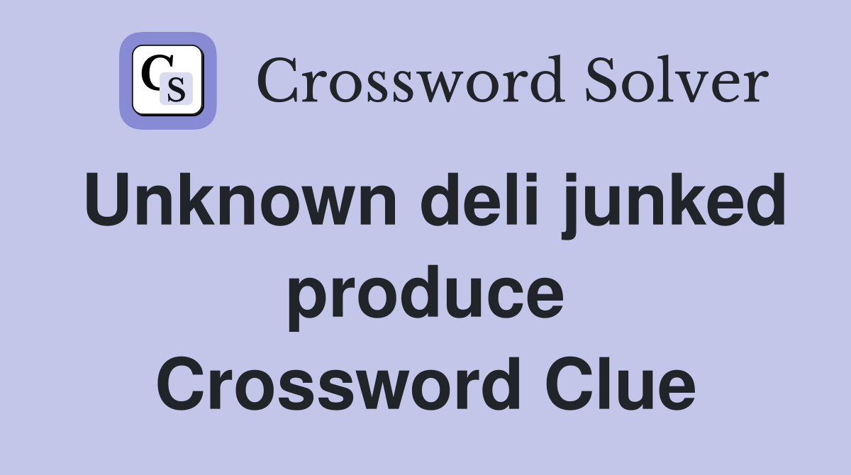 Unknown deli junked produce Crossword Clue