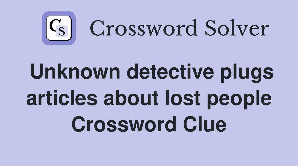 Unknown detective plugs articles about lost people Crossword Clue