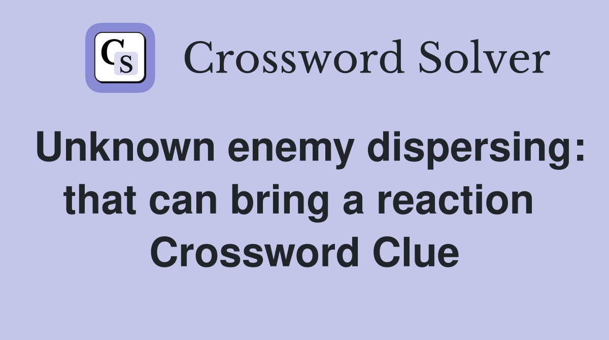 Unknown enemy dispersing: that can bring a reaction  Crossword Clue