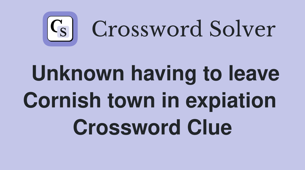 Unknown having to leave Cornish town in expiation  Crossword Clue
