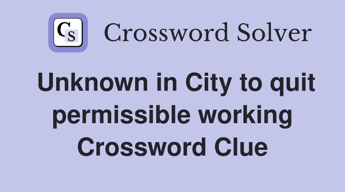 Unknown in City to quit permissible working Crossword Clue