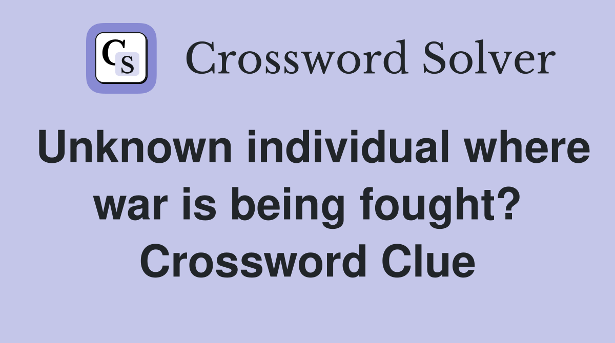 Unknown individual where war is being fought? Crossword Clue