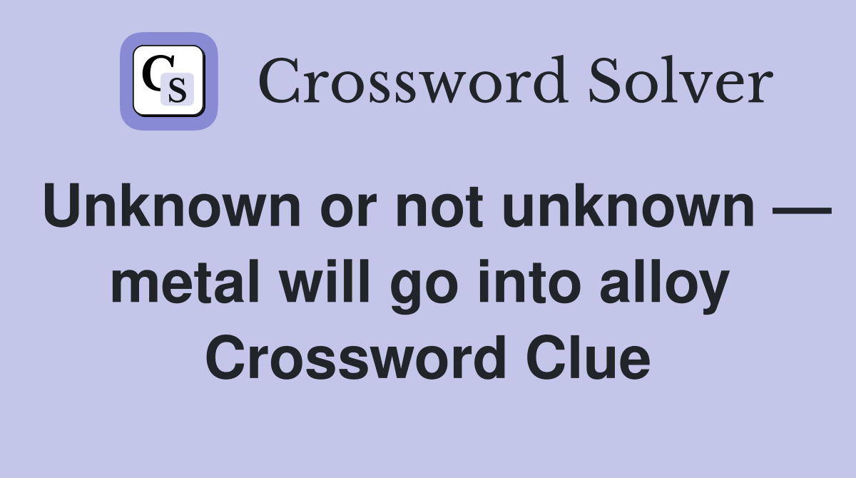 Unknown or not unknown — metal will go into alloy  Crossword Clue
