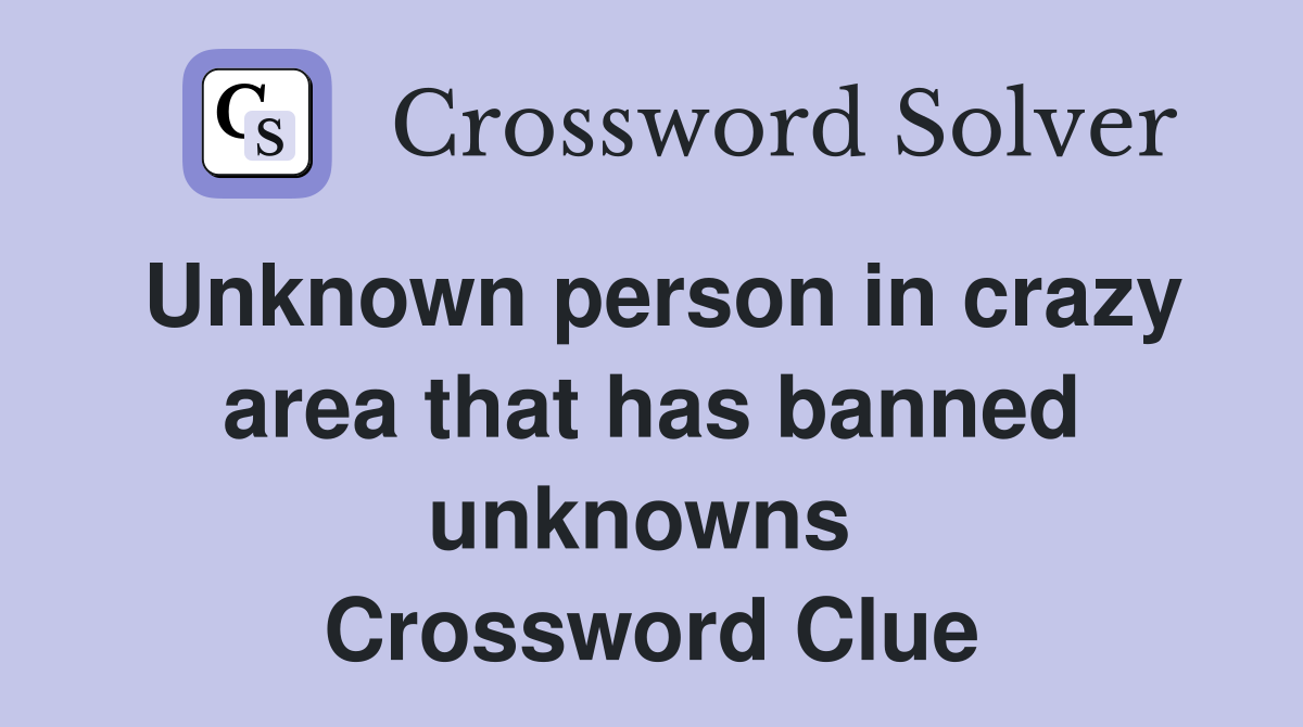 Unknown person in crazy area that has banned unknowns  Crossword Clue