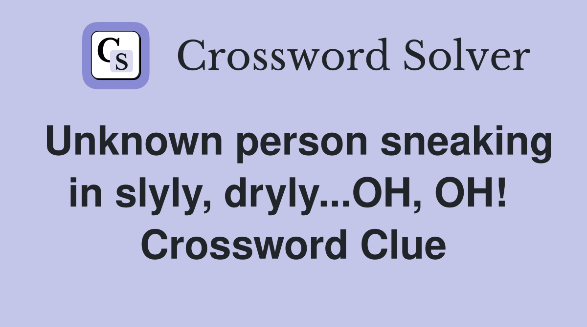 Unknown person sneaking in slyly, dryly...OH, OH!  Crossword Clue
